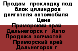 Продам  прокладку под блок цилиндров двигателя автомобиля honda crossroad › Цена ­ 4 600 - Приморский край, Дальнегорск г. Авто » Продажа запчастей   . Приморский край,Дальнегорск г.